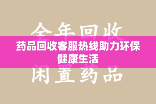 安阳药品回收客服热线助力环保健康生活