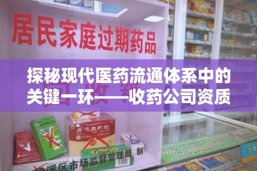 安阳探秘现代医药流通体系中的关键一环——收药公司资质查询与规范管理