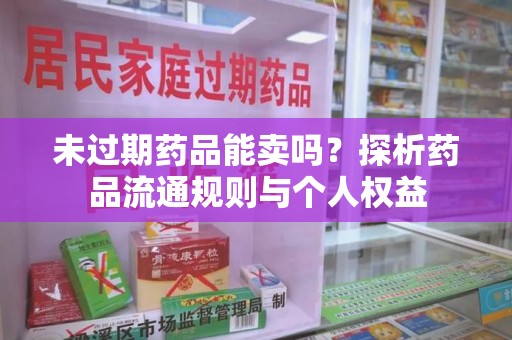 安阳未过期药品能卖吗？探析药品流通规则与个人权益
