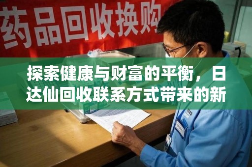 安阳探索健康与财富的平衡，日达仙回收联系方式带来的新机遇