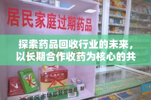 安阳探索药品回收行业的未来，以长期合作收药为核心的共赢模式
