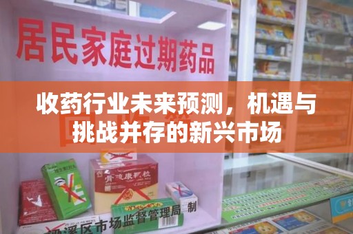 安阳收药行业未来预测，机遇与挑战并存的新兴市场