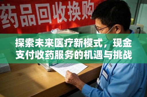 安阳探索未来医疗新模式，现金支付收药服务的机遇与挑战