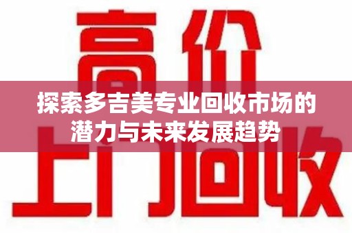安阳探索多吉美专业回收市场的潜力与未来发展趋势