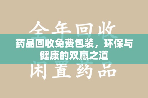 安阳药品回收免费包装，环保与健康的双赢之道