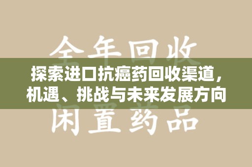 安阳探索进口抗癌药回收渠道，机遇、挑战与未来发展方向