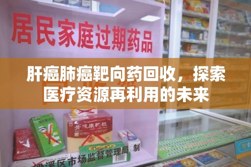 安阳肝癌肺癌靶向药回收，探索医疗资源再利用的未来