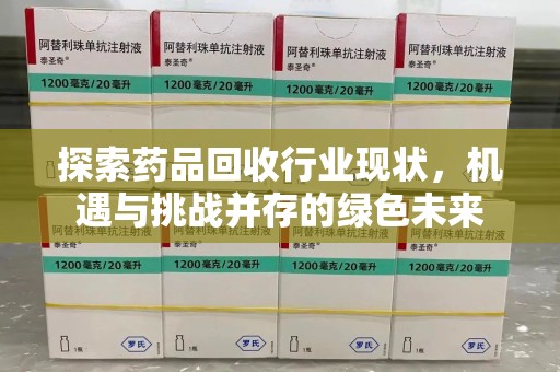 安阳探索药品回收行业现状，机遇与挑战并存的绿色未来