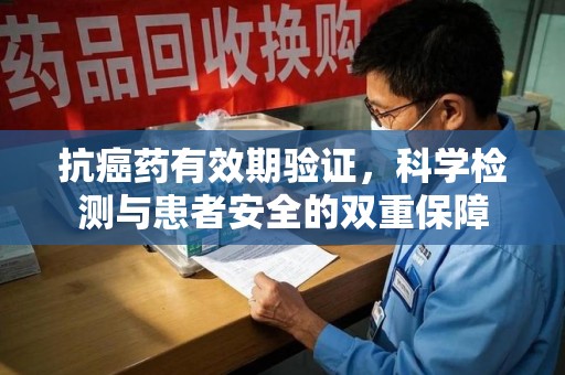 安阳抗癌药有效期验证，科学检测与患者安全的双重保障