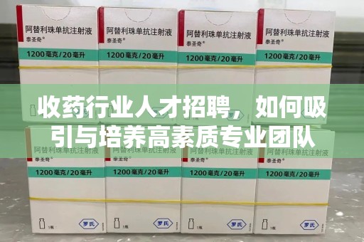 安阳收药行业人才招聘，如何吸引与培养高素质专业团队