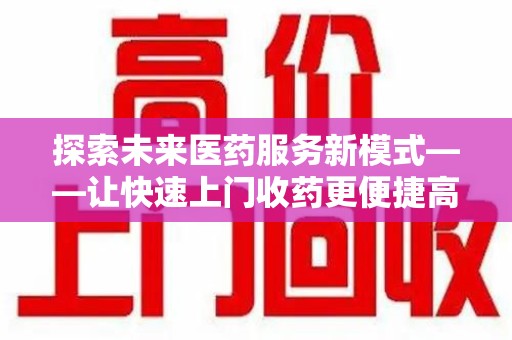 安阳探索未来医药服务新模式——让快速上门收药更便捷高效