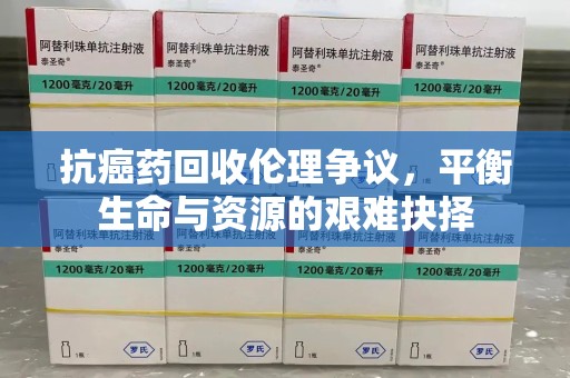 安阳抗癌药回收伦理争议，平衡生命与资源的艰难抉择