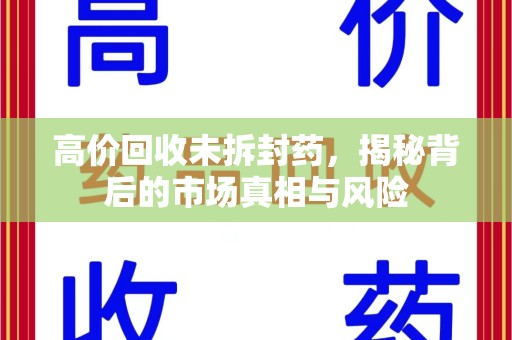 安阳高价回收未拆封药，揭秘背后的市场真相与风险