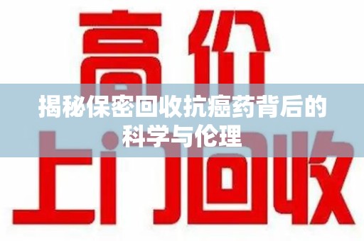 安阳揭秘保密回收抗癌药背后的科学与伦理