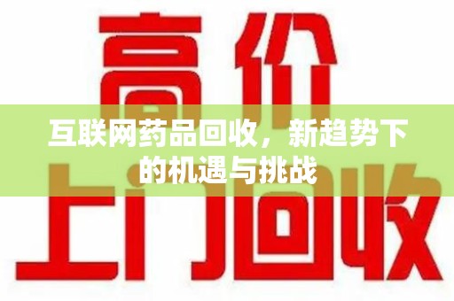 安阳互联网药品回收，新趋势下的机遇与挑战