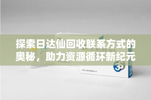 安阳探索日达仙回收联系方式的奥秘，助力资源循环新纪元