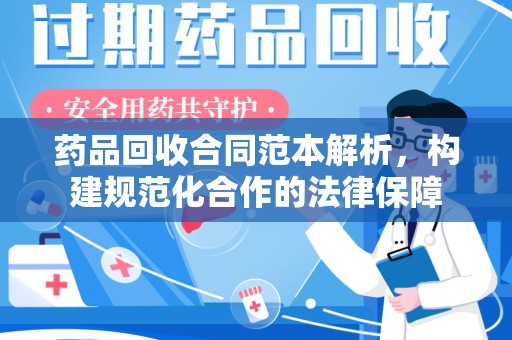 安阳药品回收合同范本解析，构建规范化合作的法律保障