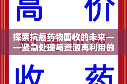 安阳探索抗癌药物回收的未来——紧急处理与资源再利用的新篇章