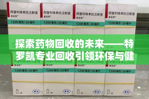 安阳探索药物回收的未来——特罗凯专业回收引领环保与健康的双重革新