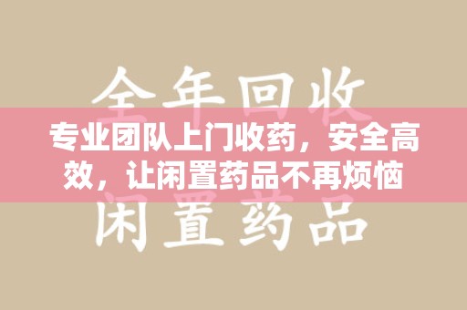 安阳专业团队上门收药，安全高效，让闲置药品不再烦恼