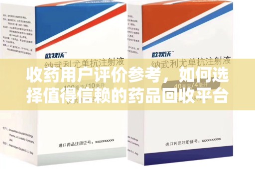 安阳收药用户评价参考，如何选择值得信赖的药品回收平台