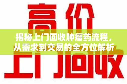 安阳揭秘上门回收肿瘤药流程，从需求到交易的全方位解析