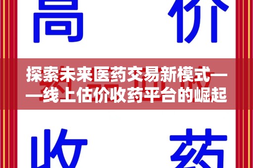 安阳探索未来医药交易新模式——线上估价收药平台的崛起与价值