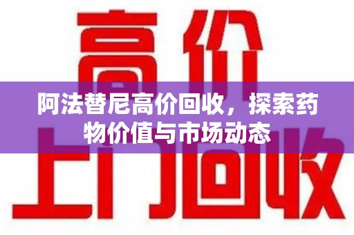 安阳阿法替尼高价回收，探索药物价值与市场动态