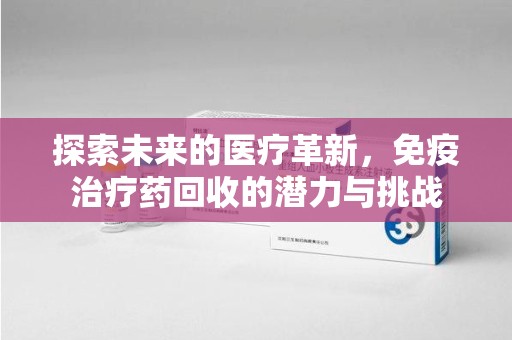 安阳探索未来的医疗革新，免疫治疗药回收的潜力与挑战