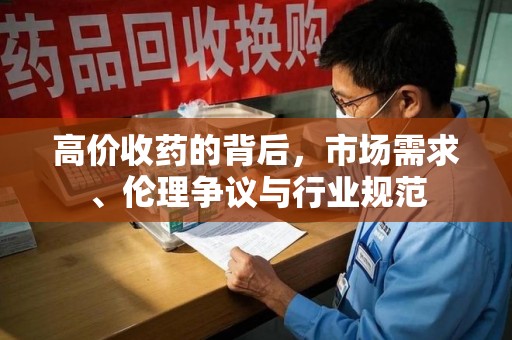 安阳高价收药的背后，市场需求、伦理争议与行业规范