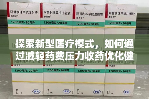 安阳探索新型医疗模式，如何通过减轻药费压力收药优化健康保障体系