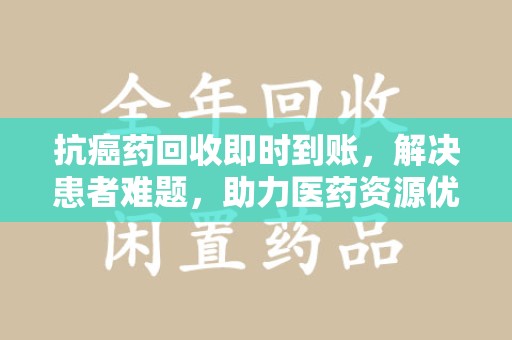 安阳抗癌药回收即时到账，解决患者难题，助力医药资源优化