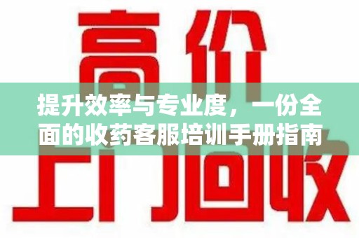 安阳提升效率与专业度，一份全面的收药客服培训手册指南