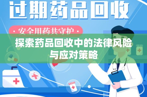 安阳探索药品回收中的法律风险与应对策略