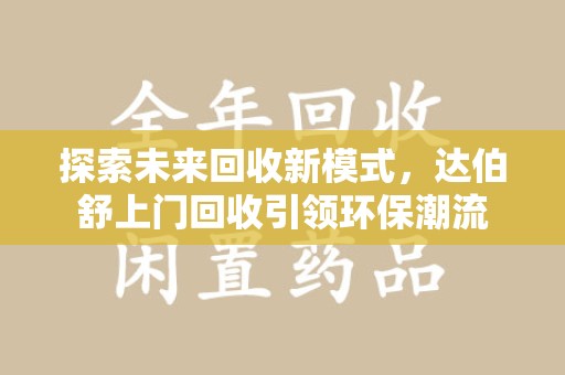 安阳探索未来回收新模式，达伯舒上门回收引领环保潮流