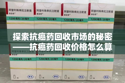 安阳探索抗癌药回收市场的秘密——抗癌药回收价格怎么算？
