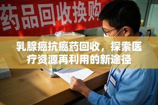 安阳乳腺癌抗癌药回收，探索医疗资源再利用的新途径