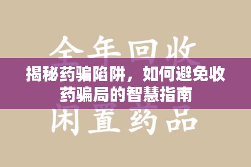 安阳揭秘药骗陷阱，如何避免收药骗局的智慧指南