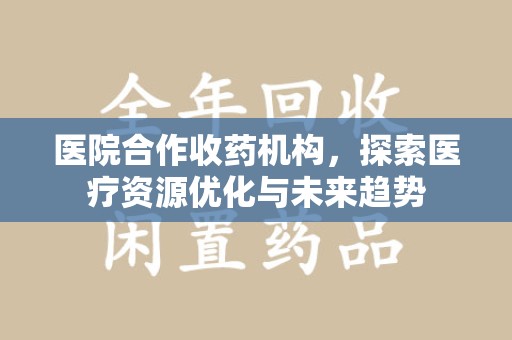 安阳医院合作收药机构，探索医疗资源优化与未来趋势