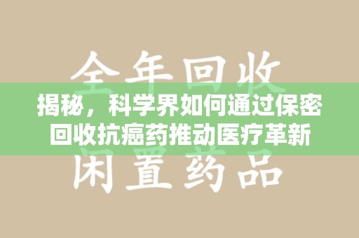 安阳揭秘，科学界如何通过保密回收抗癌药推动医疗革新