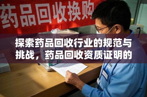 安阳探索药品回收行业的规范与挑战，药品回收资质证明的重要性