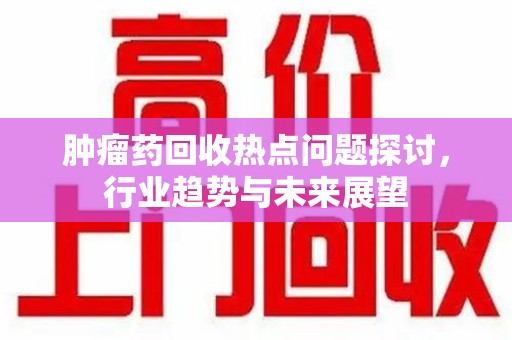 安阳肿瘤药回收热点问题探讨，行业趋势与未来展望