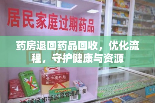 安阳药房退回药品回收，优化流程，守护健康与资源