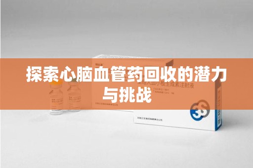 安阳探索心脑血管药回收的潜力与挑战