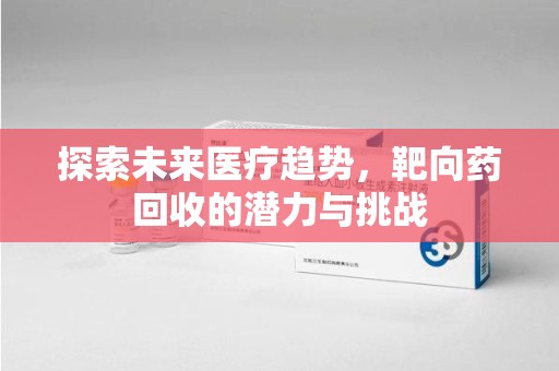 安阳探索未来医疗趋势，靶向药回收的潜力与挑战