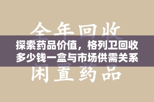 安阳探索药品价值，格列卫回收多少钱一盒与市场供需关系的深度解析