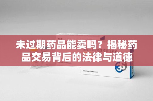 安阳未过期药品能卖吗？揭秘药品交易背后的法律与道德