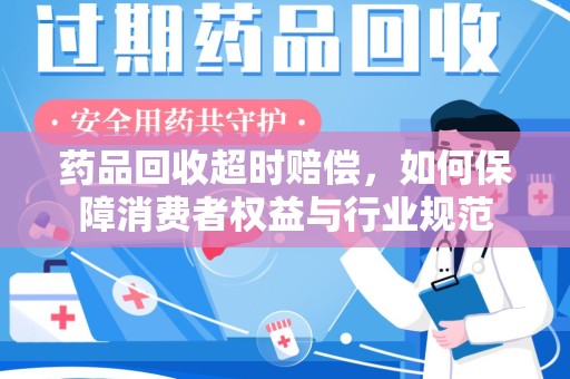 安阳药品回收超时赔偿，如何保障消费者权益与行业规范