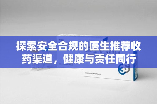 安阳探索安全合规的医生推荐收药渠道，健康与责任同行