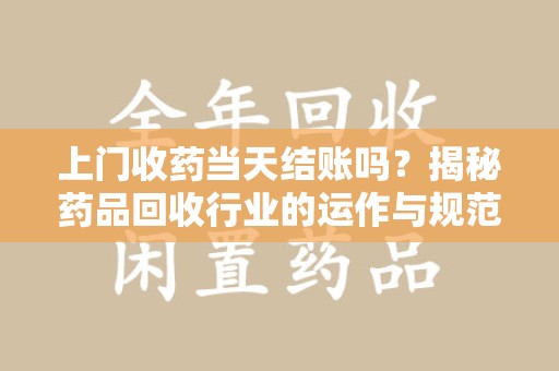 安阳上门收药当天结账吗？揭秘药品回收行业的运作与规范